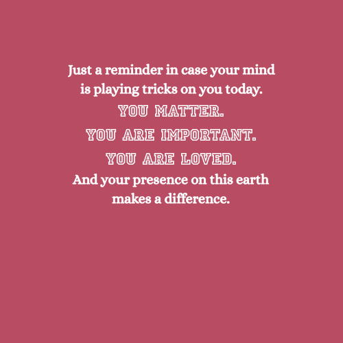 You matter. You are important. You are loved.