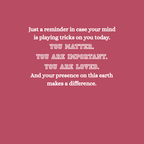 You matter. You are important. You are loved.